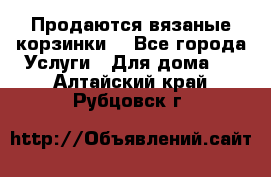 Продаются вязаные корзинки  - Все города Услуги » Для дома   . Алтайский край,Рубцовск г.